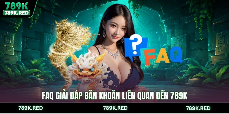 FAQ giải đáp băn khoăn liên quan đến 789K